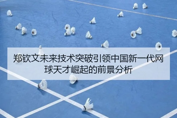 郑钦文未来技术突破引领中国新一代网球天才崛起的前景分析