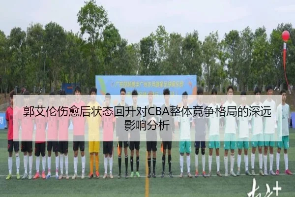 郭艾伦伤愈后状态回升对CBA整体竞争格局的深远影响分析