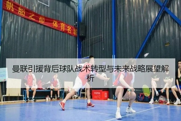 曼联引援背后球队战术转型与未来战略展望解析