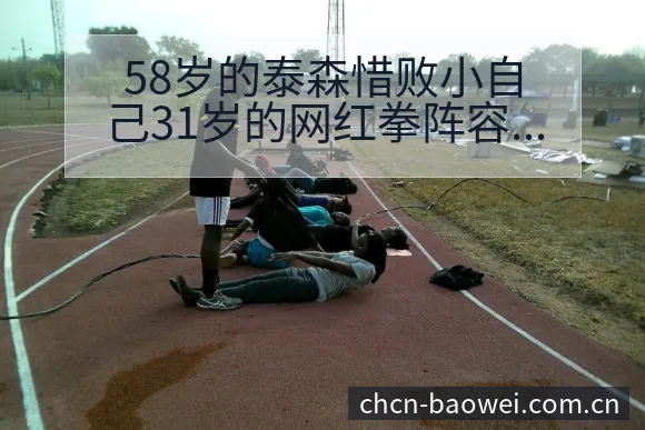 58岁的泰森惜败小自己31岁的网红拳阵容调整影响风险观察 - 宝威