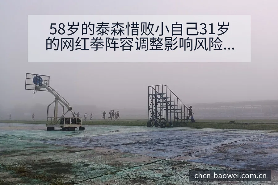 58岁的泰森惜败小自己31岁的网红拳阵容调整影响风险观察 - 宝威