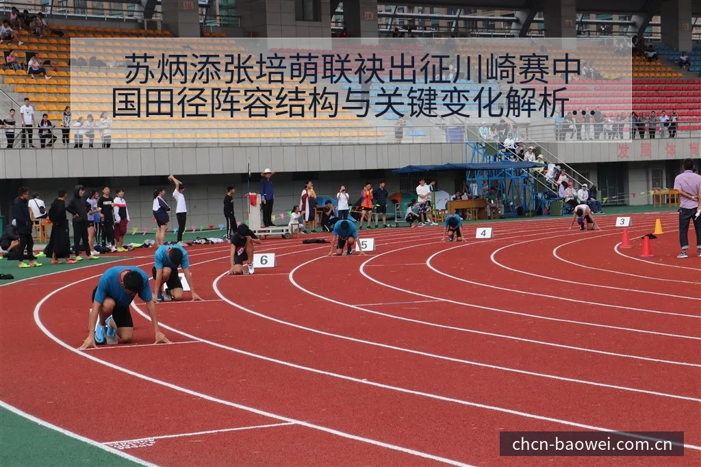 苏炳添张培萌联袂出征川崎赛中国田径阵容结构与关键变化解析 - 宝威